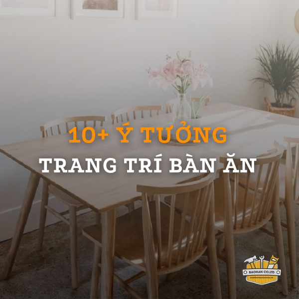 Đừng bỏ lỡ 10+ ý tưởng trang trí bàn ăn độc đáo, ấn tượng nhất 2023